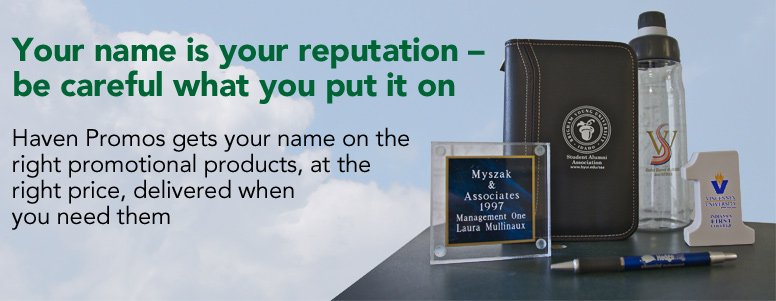 Your name is your reputation - be careful what you put it on. Haven Promos gets your name on the right promotional products, at the right price, delivered when you need them.